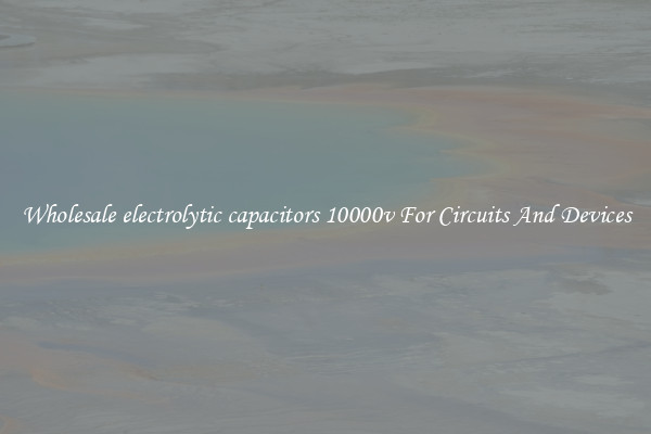 Wholesale electrolytic capacitors 10000v For Circuits And Devices