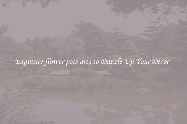Exquisite flower pots arts to Dazzle Up Your Décor  