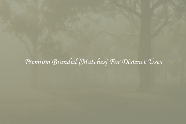 Premium Branded {Matches} For Distinct Uses