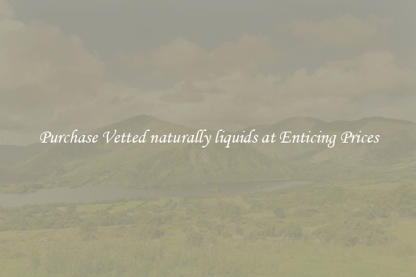 Purchase Vetted naturally liquids at Enticing Prices