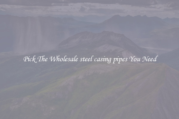 Pick The Wholesale steel casing pipes You Need