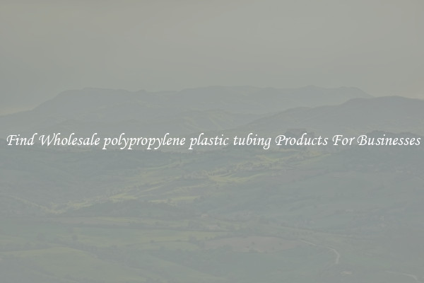 Find Wholesale polypropylene plastic tubing Products For Businesses