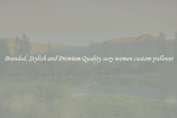Branded, Stylish and Premium Quality sexy women custom pullover