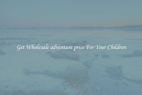 Get Wholesale adventure price For Your Children