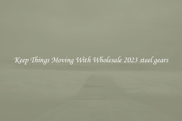 Keep Things Moving With Wholesale 2023 steel gears