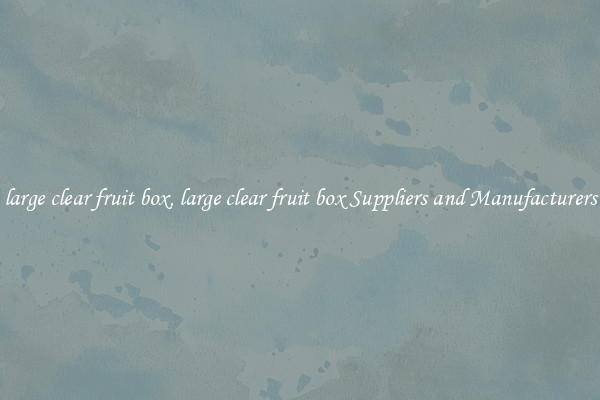 large clear fruit box, large clear fruit box Suppliers and Manufacturers