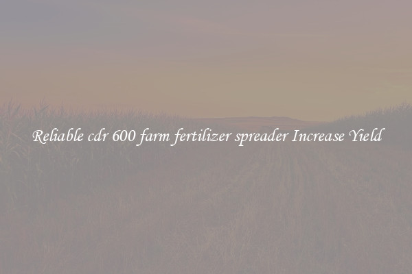 Reliable cdr 600 farm fertilizer spreader Increase Yield