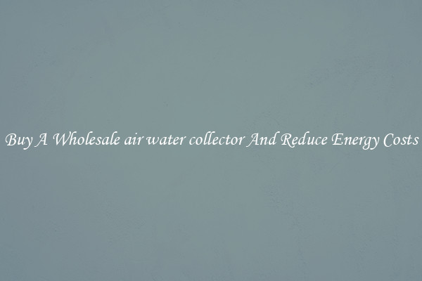 Buy A Wholesale air water collector And Reduce Energy Costs