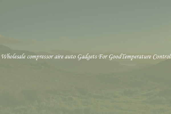 Wholesale compressor aire auto Gadgets For GoodTemperature Control