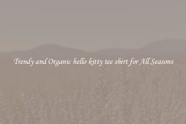 Trendy and Organic hello kitty tee shirt for All Seasons