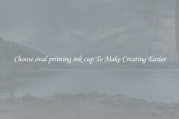 Choose oval printing ink cup To Make Creating Easier