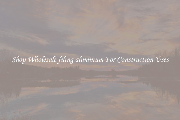 Shop Wholesale filing aluminum For Construction Uses