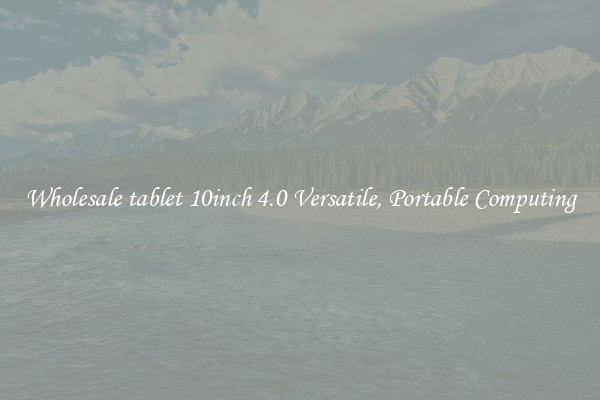 Wholesale tablet 10inch 4.0 Versatile, Portable Computing