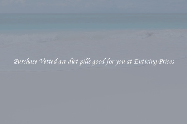 Purchase Vetted are diet pills good for you at Enticing Prices