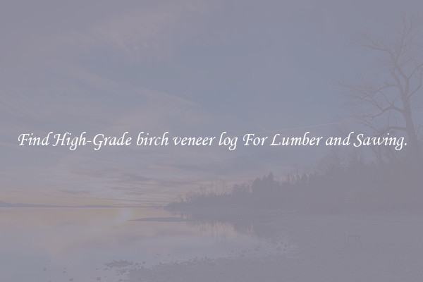 Find High-Grade birch veneer log For Lumber and Sawing.