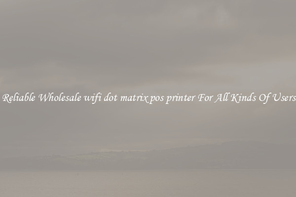 Reliable Wholesale wifi dot matrix pos printer For All Kinds Of Users