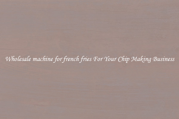 Wholesale machine for french fries For Your Chip Making Business