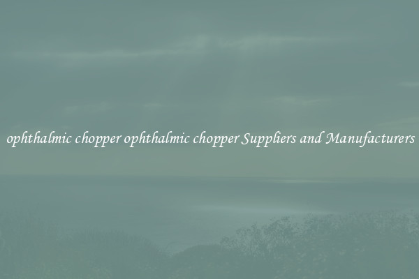 ophthalmic chopper ophthalmic chopper Suppliers and Manufacturers