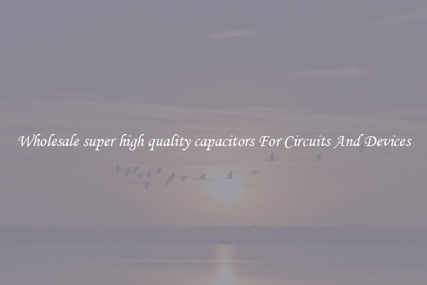 Wholesale super high quality capacitors For Circuits And Devices