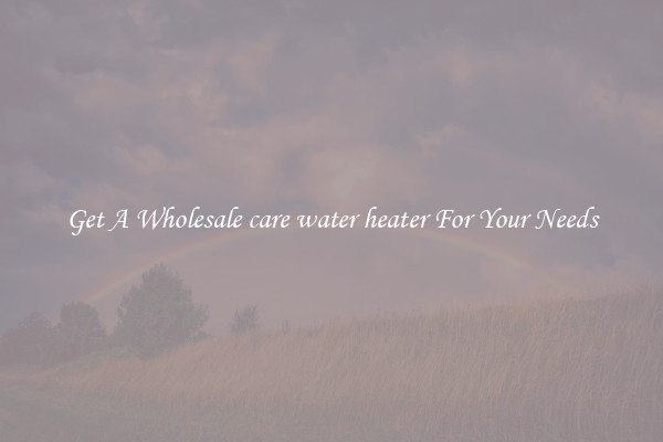 Get A Wholesale care water heater For Your Needs