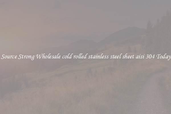 Source Strong Wholesale cold rolled stainless steel sheet aisi 304 Today