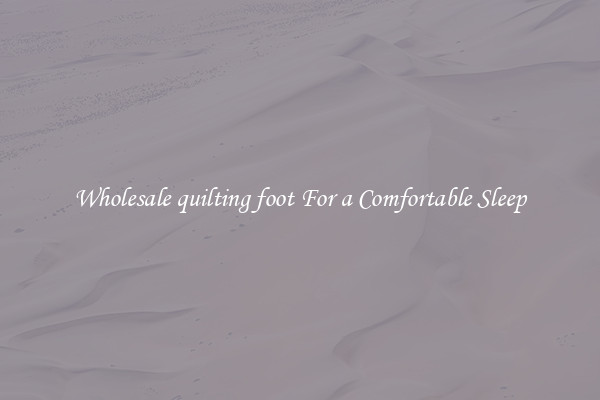 Wholesale quilting foot For a Comfortable Sleep