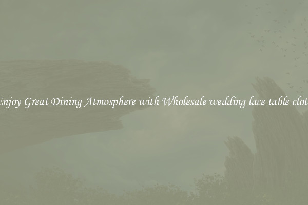 Enjoy Great Dining Atmosphere with Wholesale wedding lace table cloth