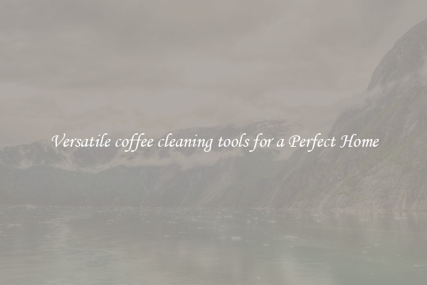 Versatile coffee cleaning tools for a Perfect Home