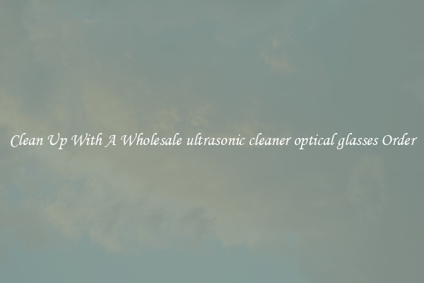 Clean Up With A Wholesale ultrasonic cleaner optical glasses Order