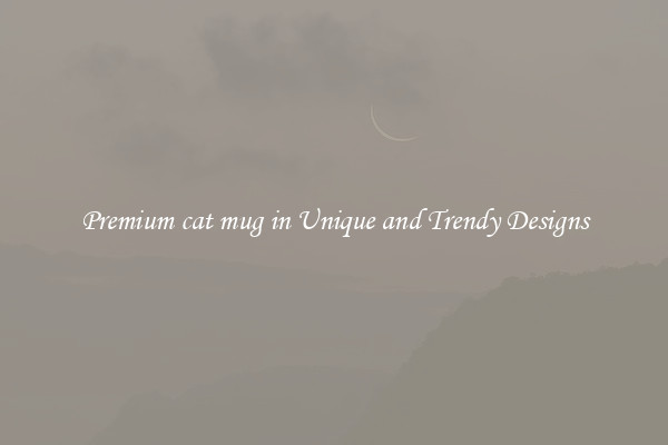 Premium cat mug in Unique and Trendy Designs