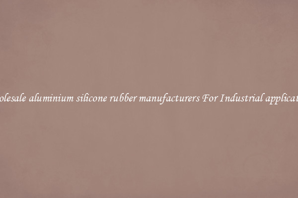 Wholesale aluminium silicone rubber manufacturers For Industrial applications