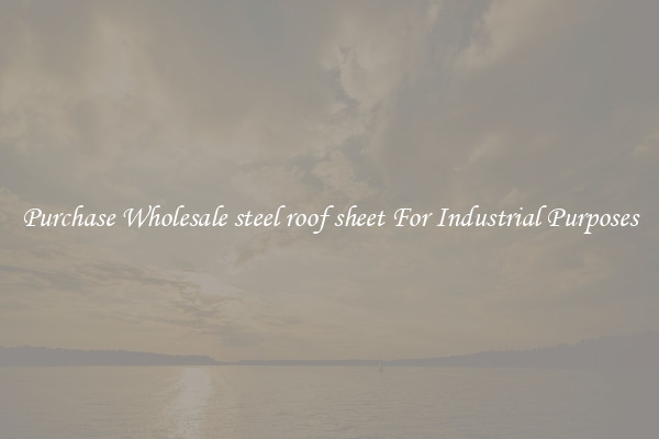 Purchase Wholesale steel roof sheet For Industrial Purposes