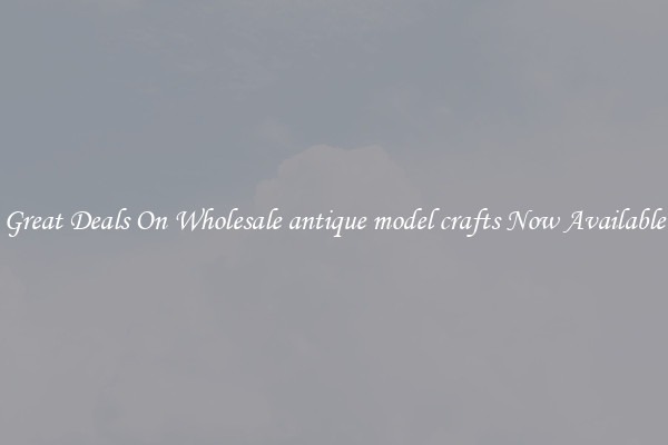 Great Deals On Wholesale antique model crafts Now Available