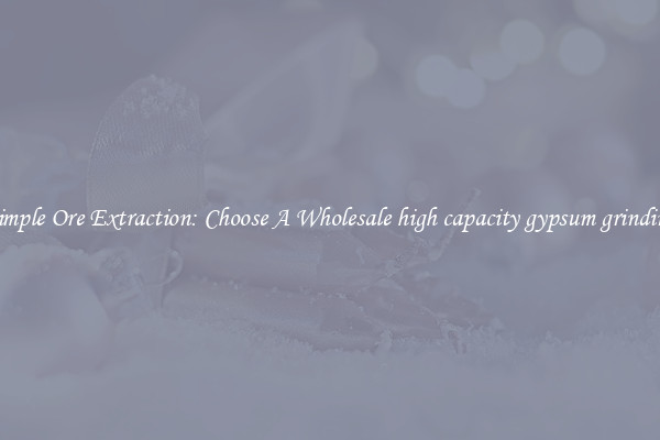 Simple Ore Extraction: Choose A Wholesale high capacity gypsum grinding