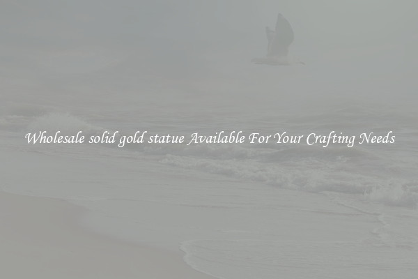 Wholesale solid gold statue Available For Your Crafting Needs