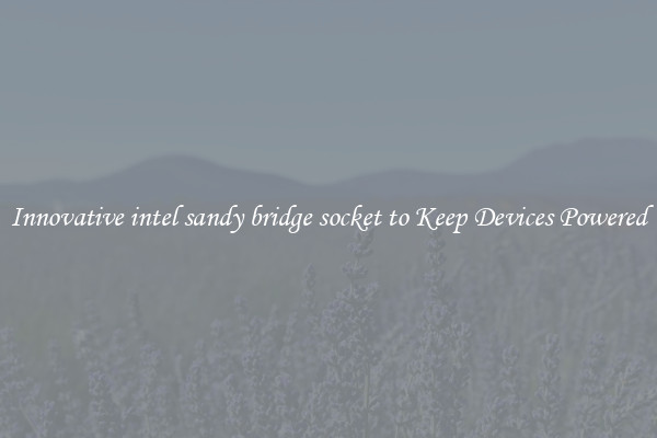 Innovative intel sandy bridge socket to Keep Devices Powered