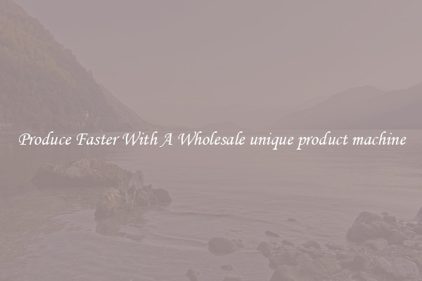 Produce Faster With A Wholesale unique product machine