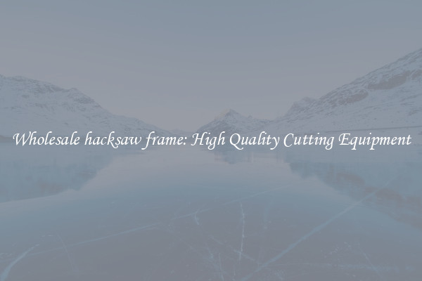 Wholesale hacksaw frame: High Quality Cutting Equipment