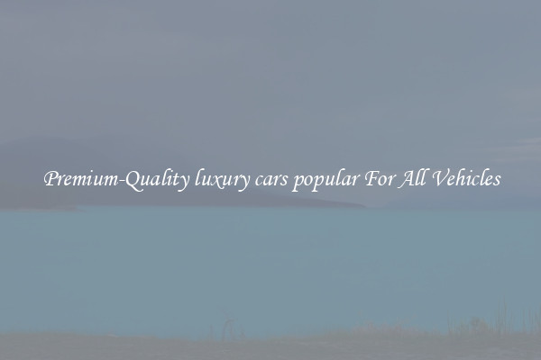 Premium-Quality luxury cars popular For All Vehicles