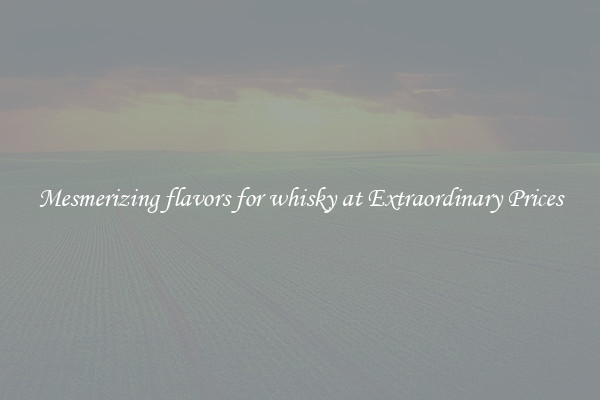 Mesmerizing flavors for whisky at Extraordinary Prices