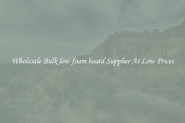 Wholesale Bulk low foam board Supplier At Low Prices